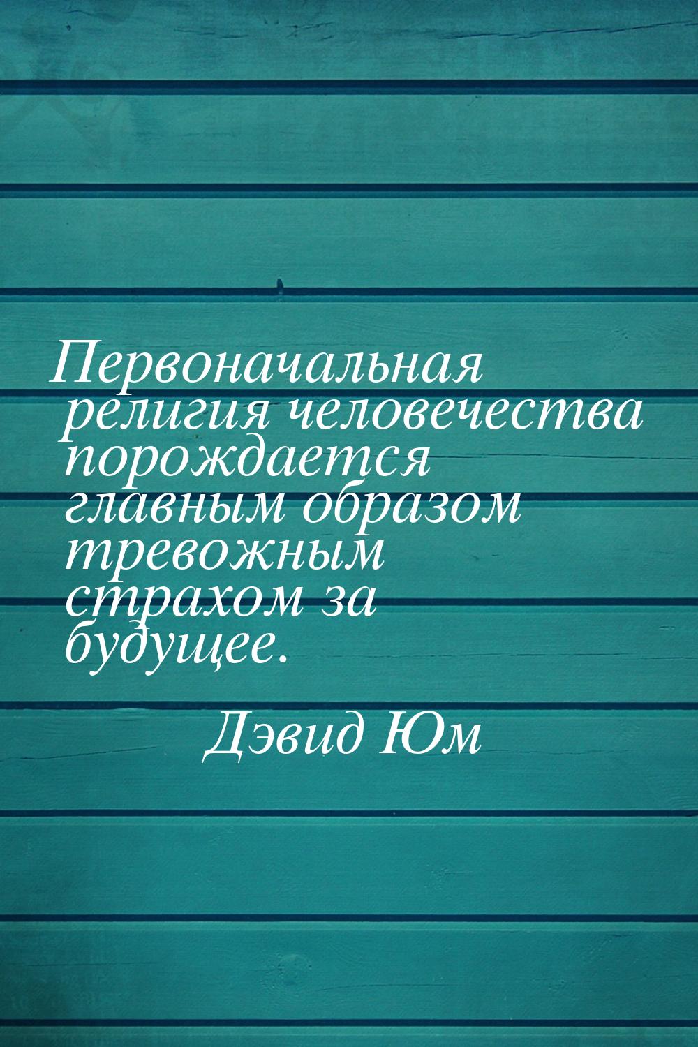 Первоначальная религия человечества порождается главным образом тревожным страхом за будущ