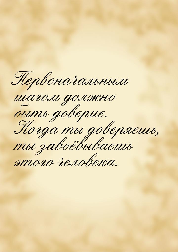 Первоначальным шагом должно быть доверие. Когда ты доверяешь, ты завоёвываешь этого челове