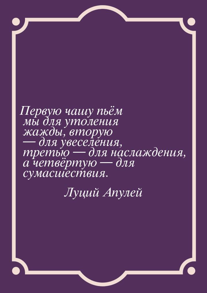 Первую чашу пьём мы для утоления жажды, вторую — для увеселения, третью — для наслаждения,