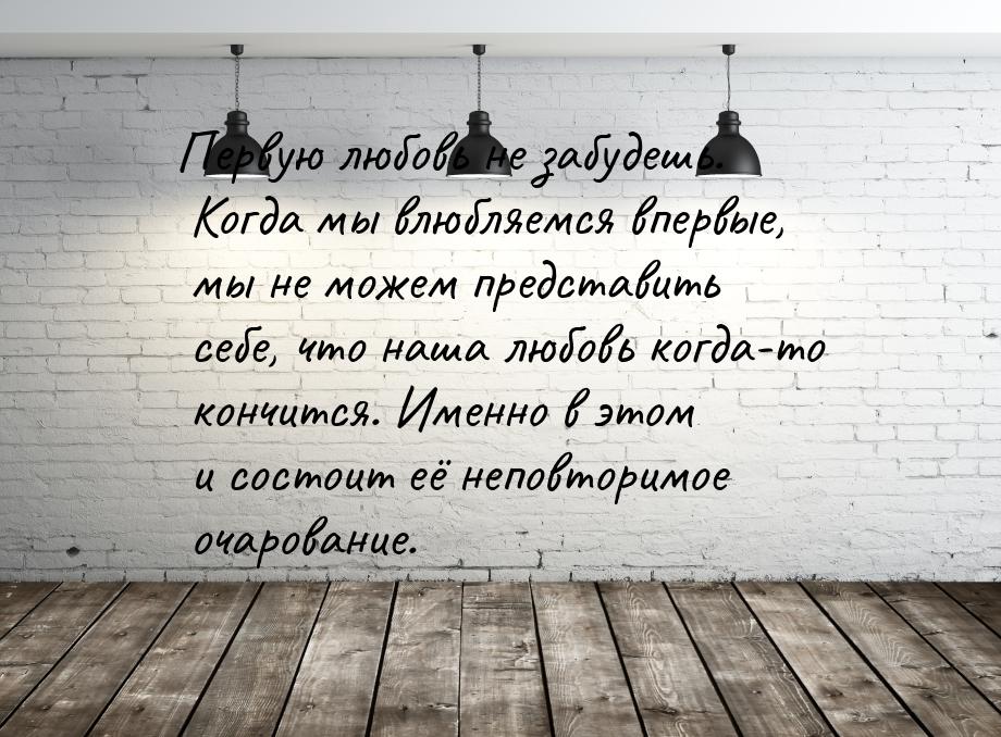 Первую любовь не забудешь. Когда мы влюбляемся впервые, мы не можем представить себе, что 