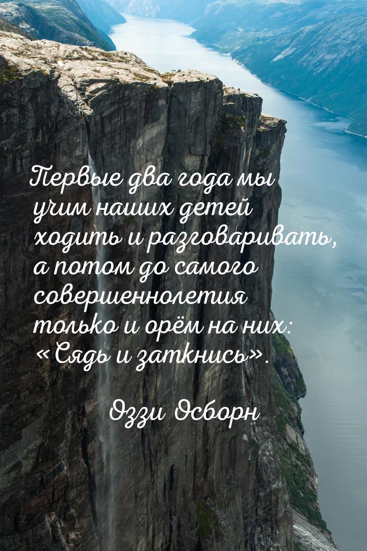 Первые два года мы учим наших детей ходить и разговаривать, а потом до самого совершенноле