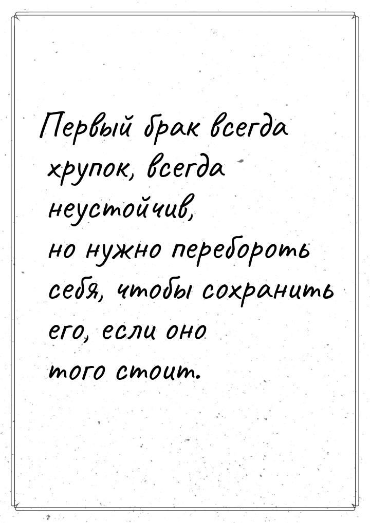 Первый брак всегда хрупок, всегда неустойчив, но нужно перебороть себя, чтобы сохранить ег