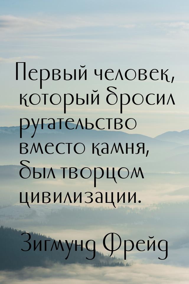 Первый человек, который бросил ругательство вместо камня, был творцом цивилизации.