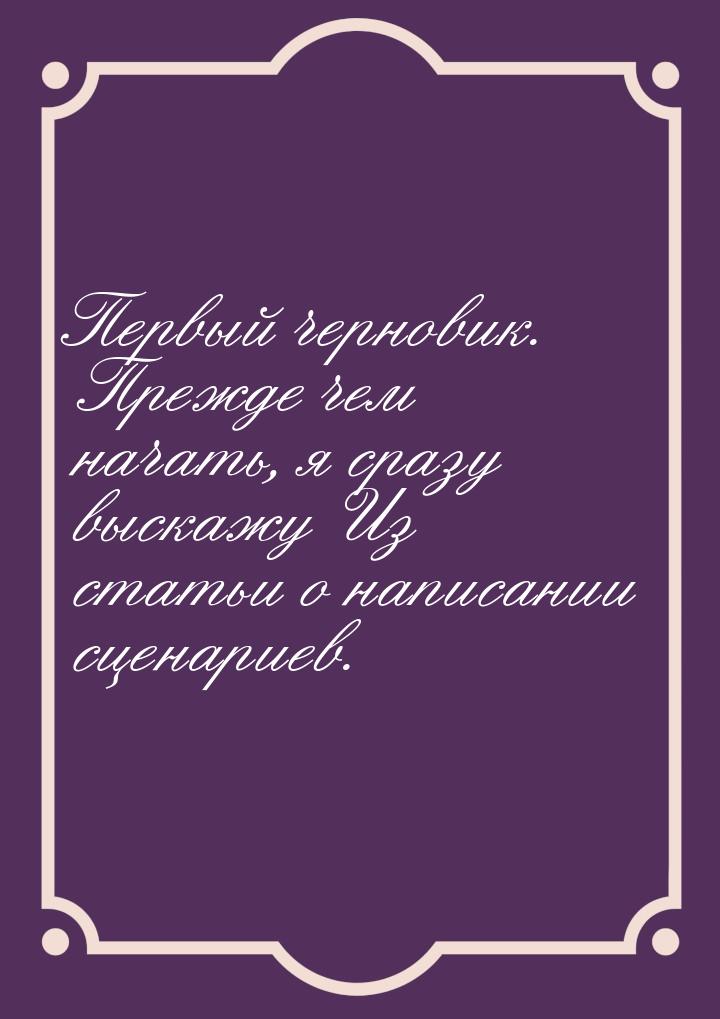 Первый черновик. Прежде чем начать, я сразу выскажу Из статьи о написании сценариев.