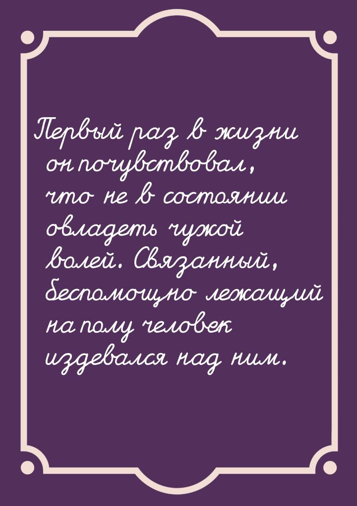 Первый раз в жизни он почувствовал, что не в состоянии овладеть чужой волей. Связанный, бе