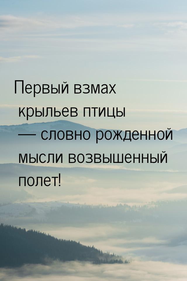 Первый взмах крыльев птицы — словно рожденной мысли возвышенный полет!