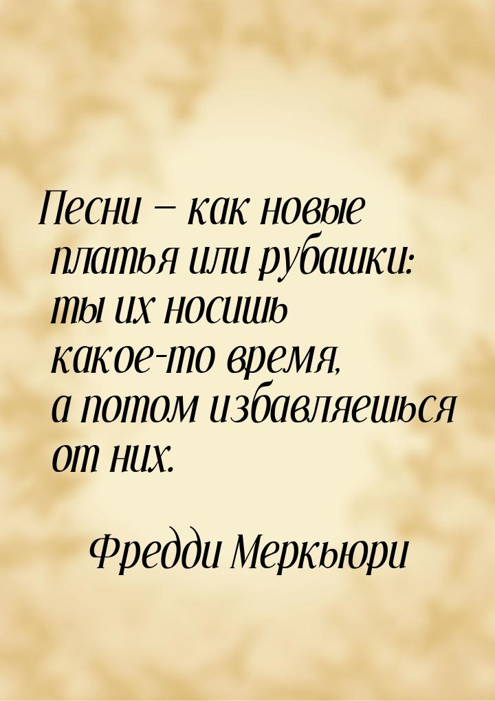 Песни — как новые платья или рубашки: ты их носишь какое-то время, а потом избавляешься от