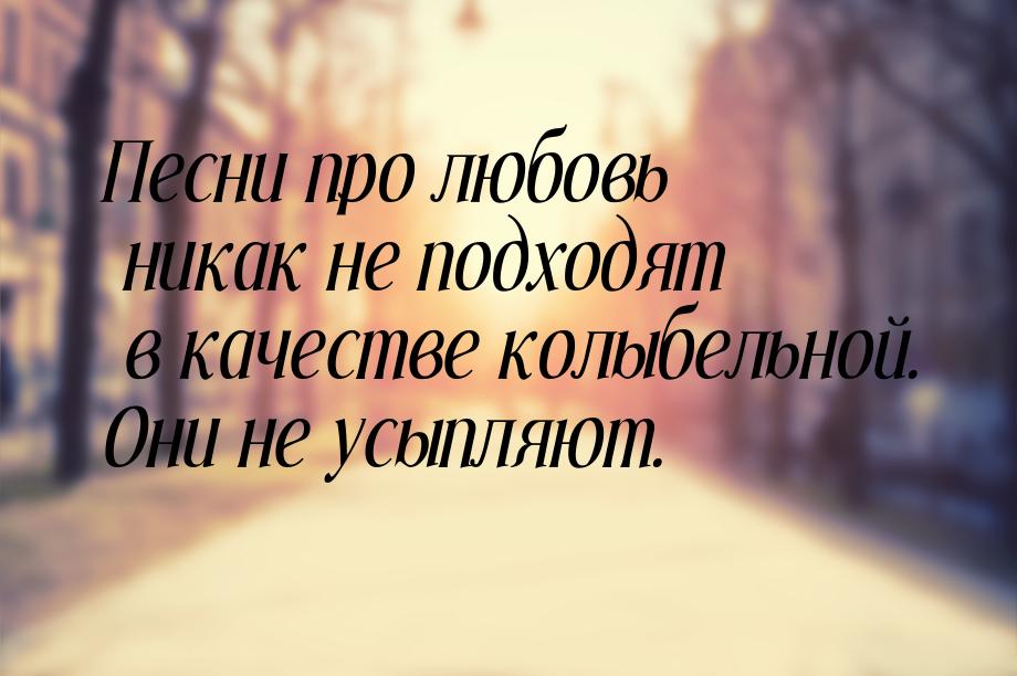 Песни про любовь никак не подходят в качестве колыбельной. Они не усыпляют.