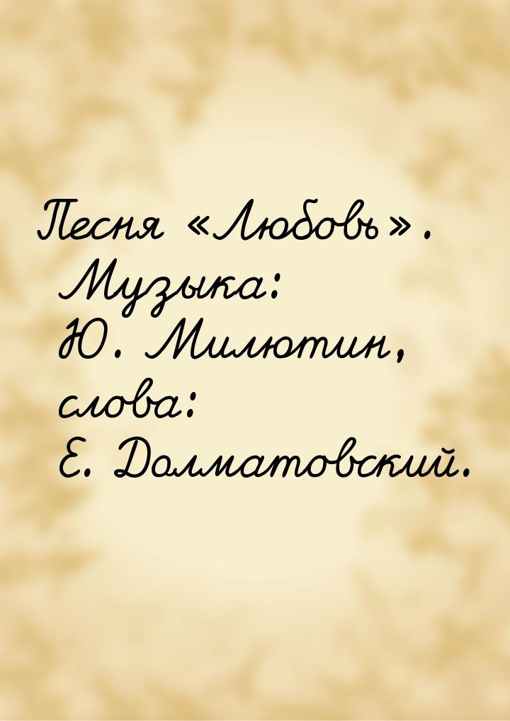 Песня «Любовь». Музыка: Ю. Милютин, слова: Е. Долматовский.