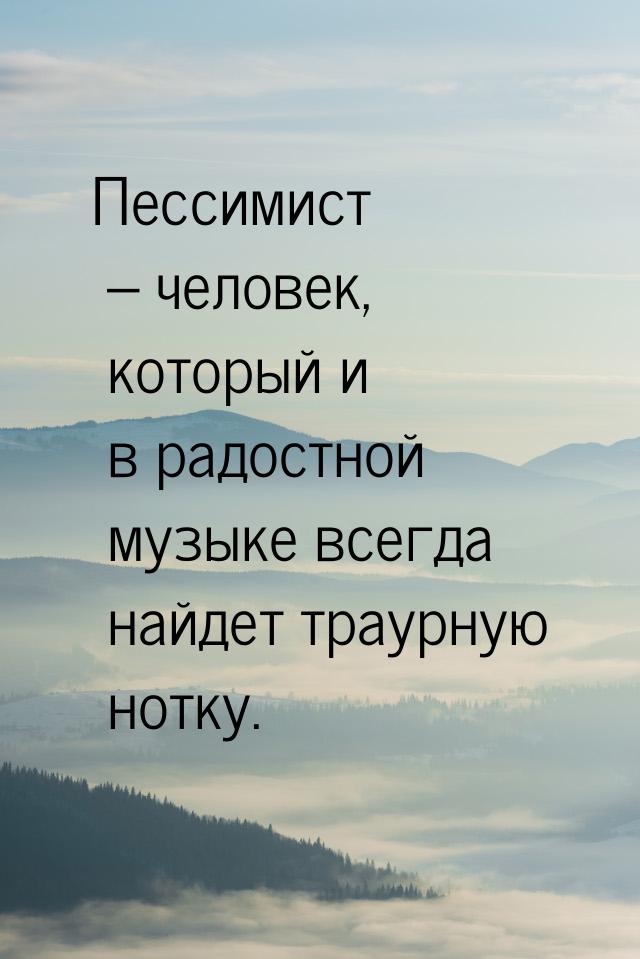 Пессимист – человек, который и в радостной музыке всегда найдет траурную нотку.