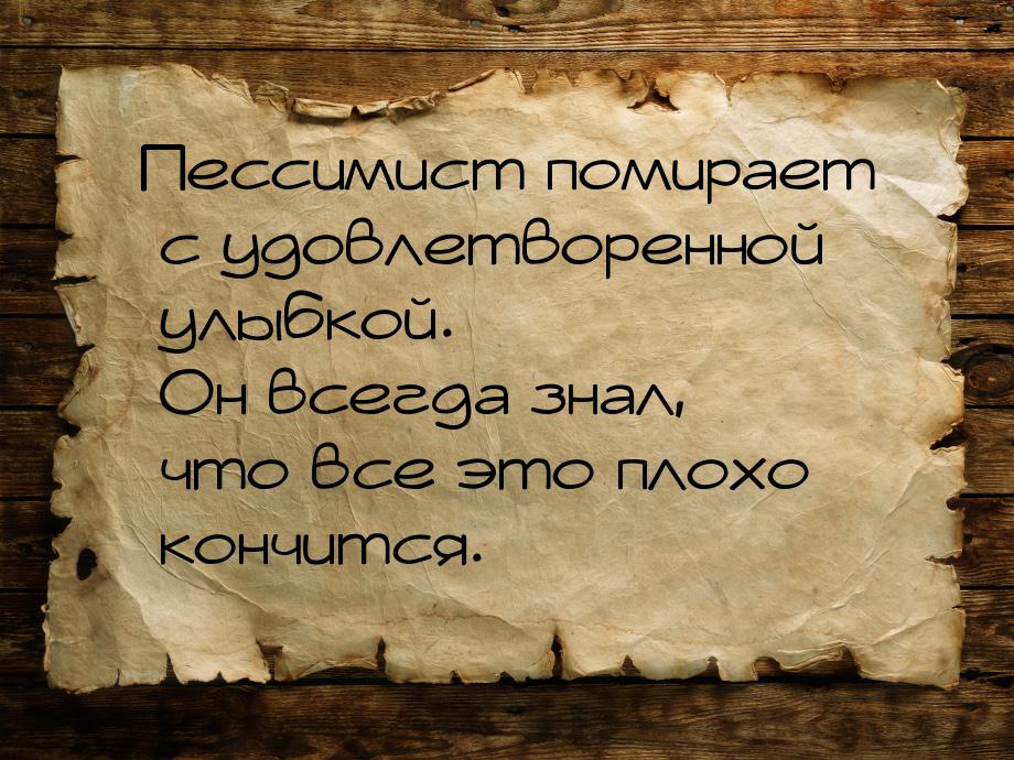 Пессимист помирает с удовлетворенной улыбкой. Он всегда знал, что все это плохо кончится.