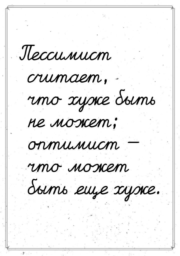 Пессимист считает, что хуже быть не может; оптимист — что может быть еще хуже.