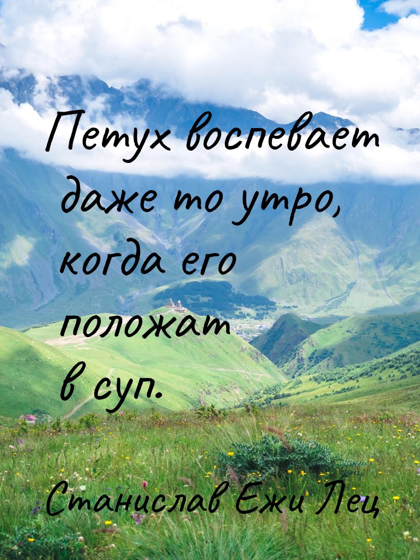 Петух воспевает даже то утро, когда его положат в суп.