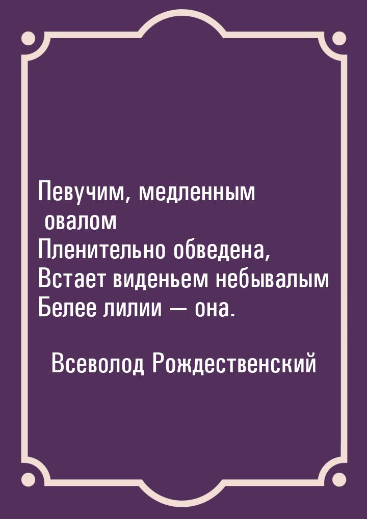 Певучим, медленным овалом Пленительно обведена, Встает виденьем небывалым Белее лилии &mda