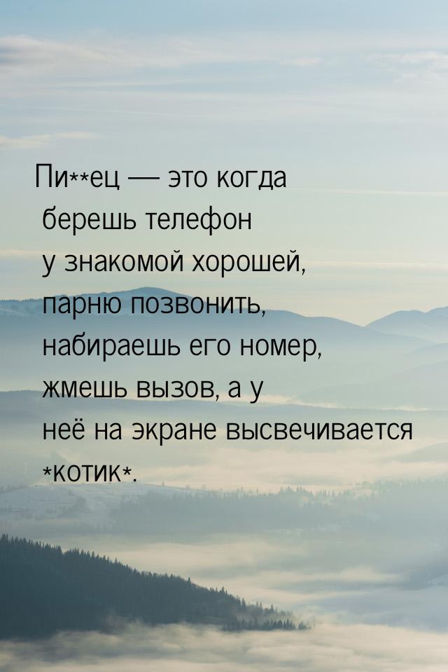 Пи**ец  это когда берешь телефон у знакомой хорошей, парню позвонить, набираешь его