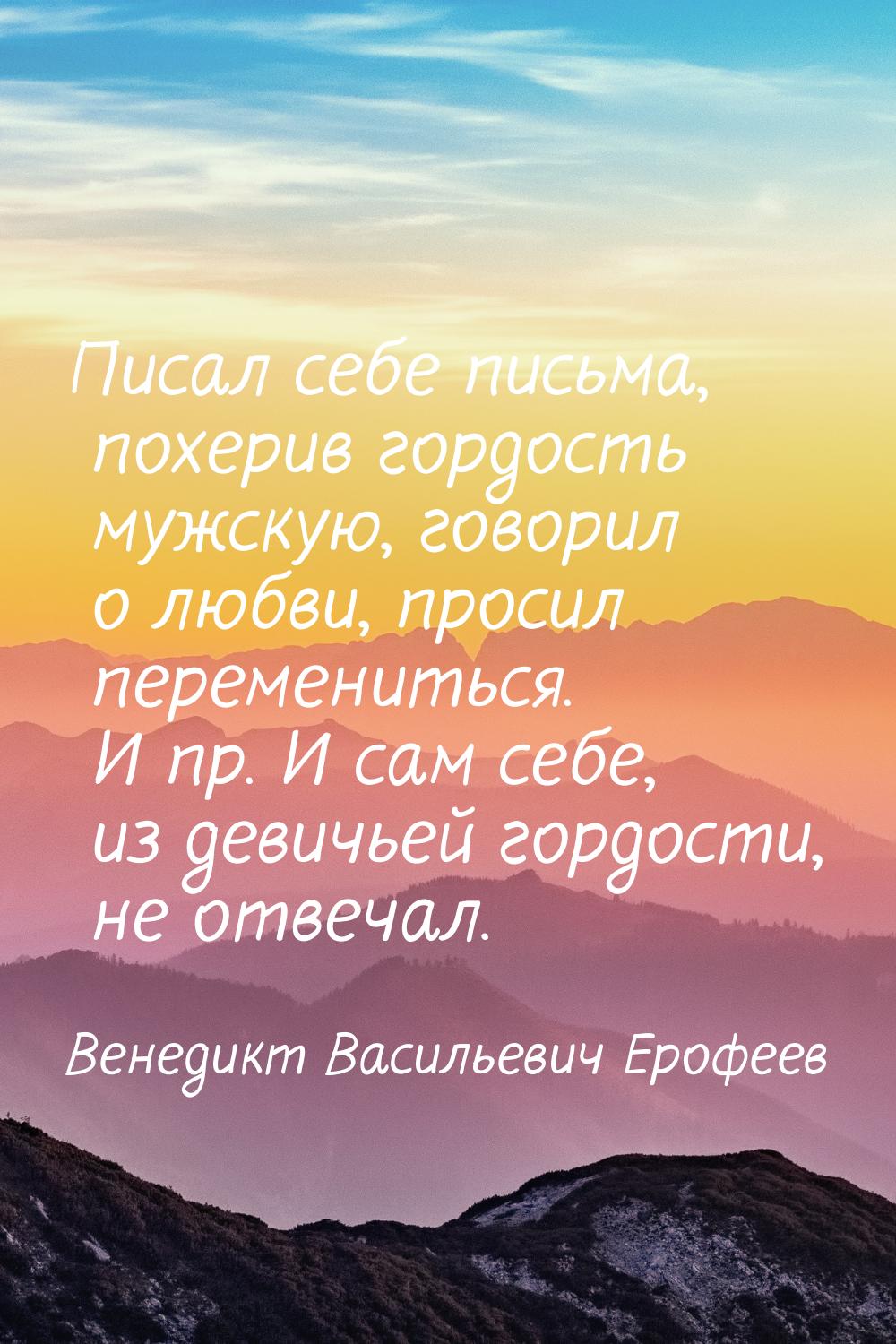 Писал себе письма, похерив гордость мужскую, говорил о любви, просил перемениться. И пр. И