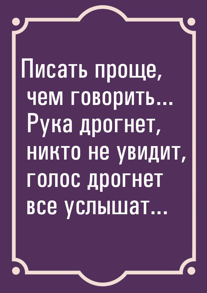 Писать проще, чем говорить... Рука дрогнет, никто не увидит, голос дрогнет все услышат...