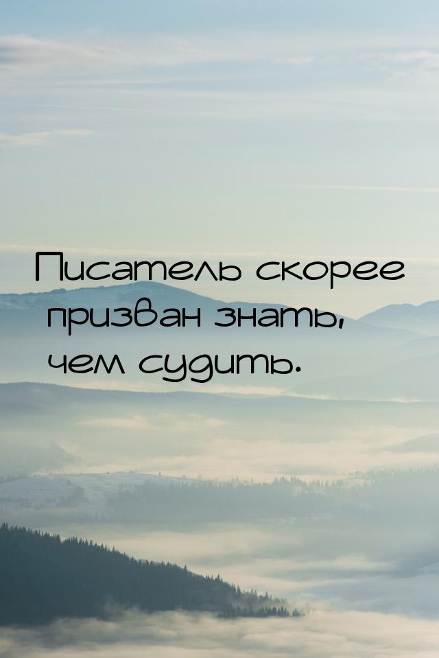 Писатель скорее призван знать, чем судить.