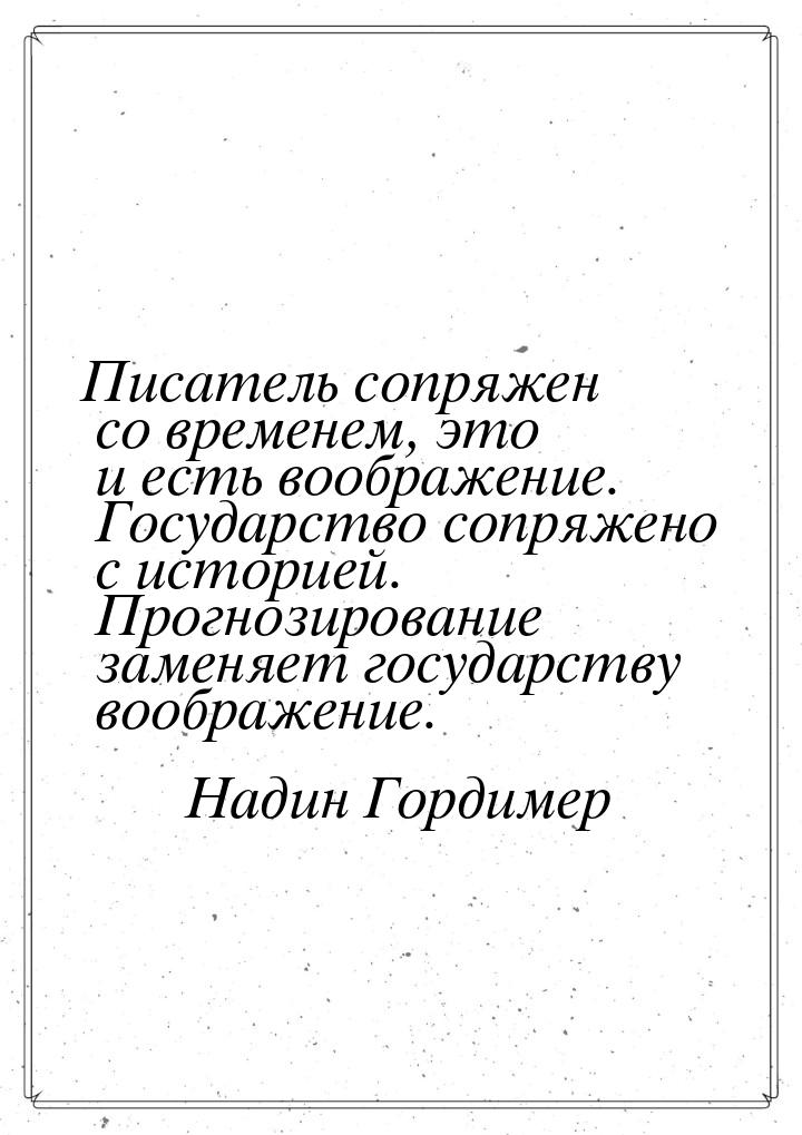 Писатель сопряжен со временем, это и есть воображение. Государство сопряжено с историей. П