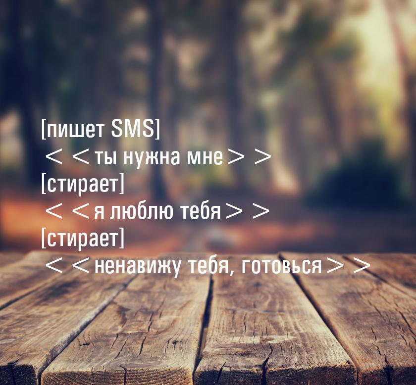 [пишет SMS] ты нужна мне [стирает] я люблю тебя [стирает] 