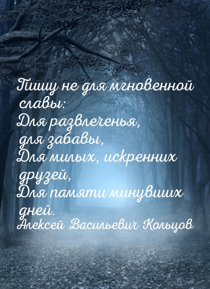 Пишу не для мгновенной славы: Для развлеченья, для забавы, Для милых, искренних друзей, Дл