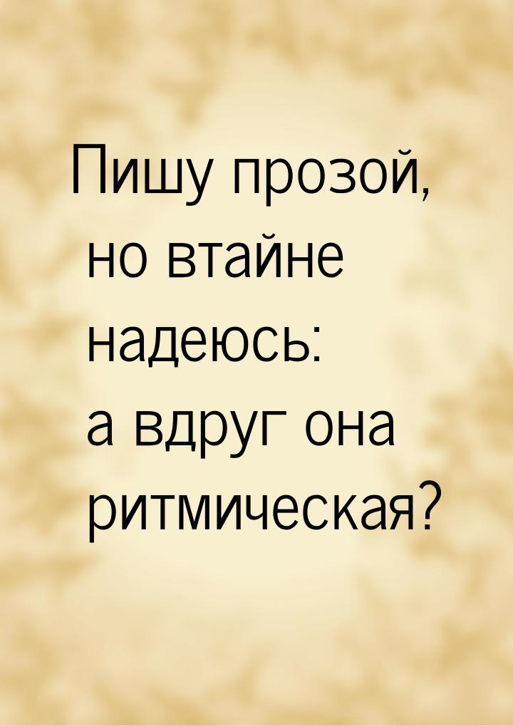 Пишу прозой, но втайне надеюсь: а вдруг она ритмическая?