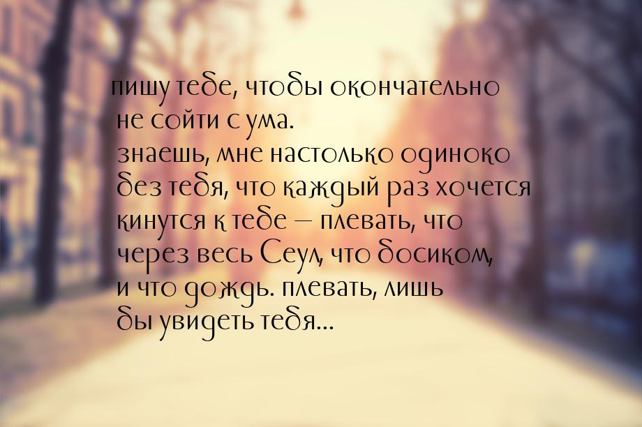 пишу тебе, чтобы окончательно не сойти с ума. знаешь, мне настолько одиноко без тебя, что 