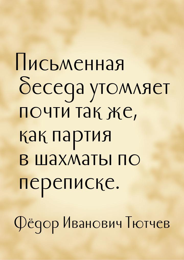 Письменная беседа утомляет почти так же, как партия в шахматы по переписке.