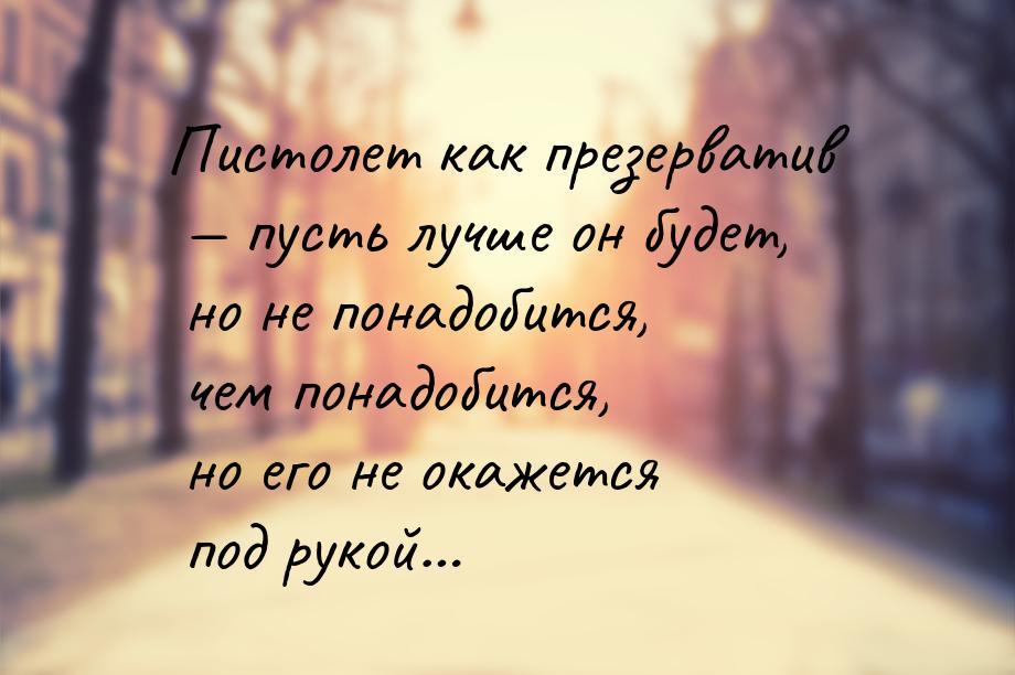 Пистолет как презерватив  пусть лучше он будет, но не понадобится, чем понадобится,