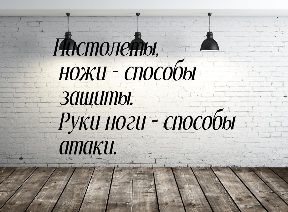 Пистолеты, ножи – способы защиты. Руки ноги – способы атаки.