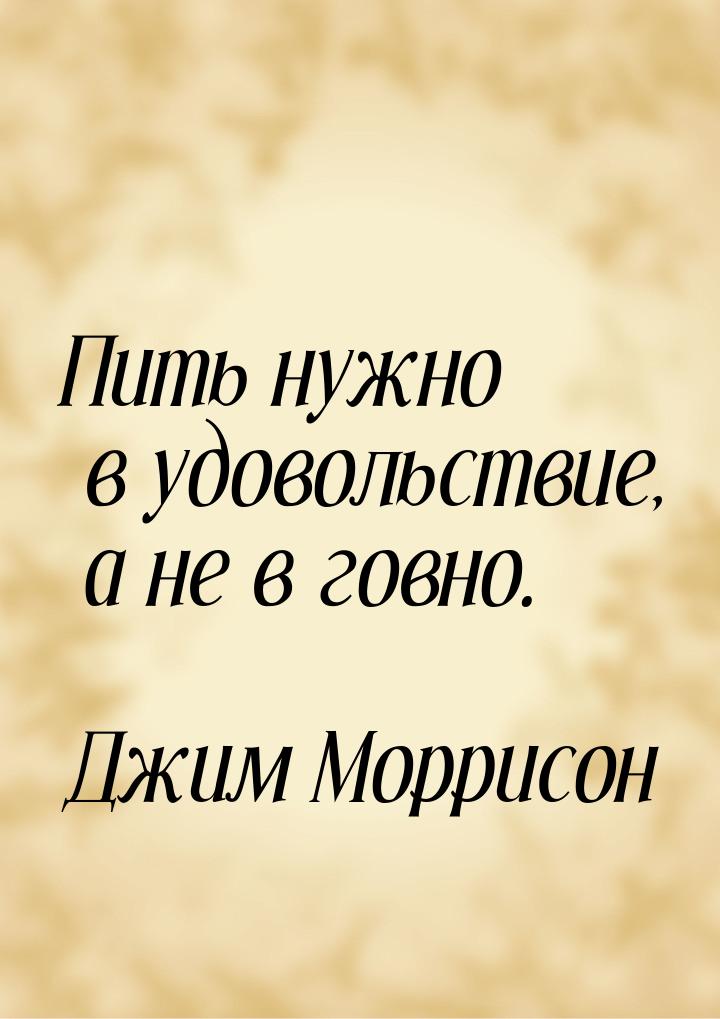 Пить нужно в удовольствие, а не в говно.