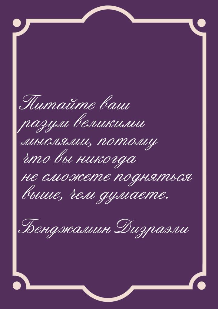 Питайте ваш разум великими мыслями, потому что вы никогда не сможете подняться выше, чем д