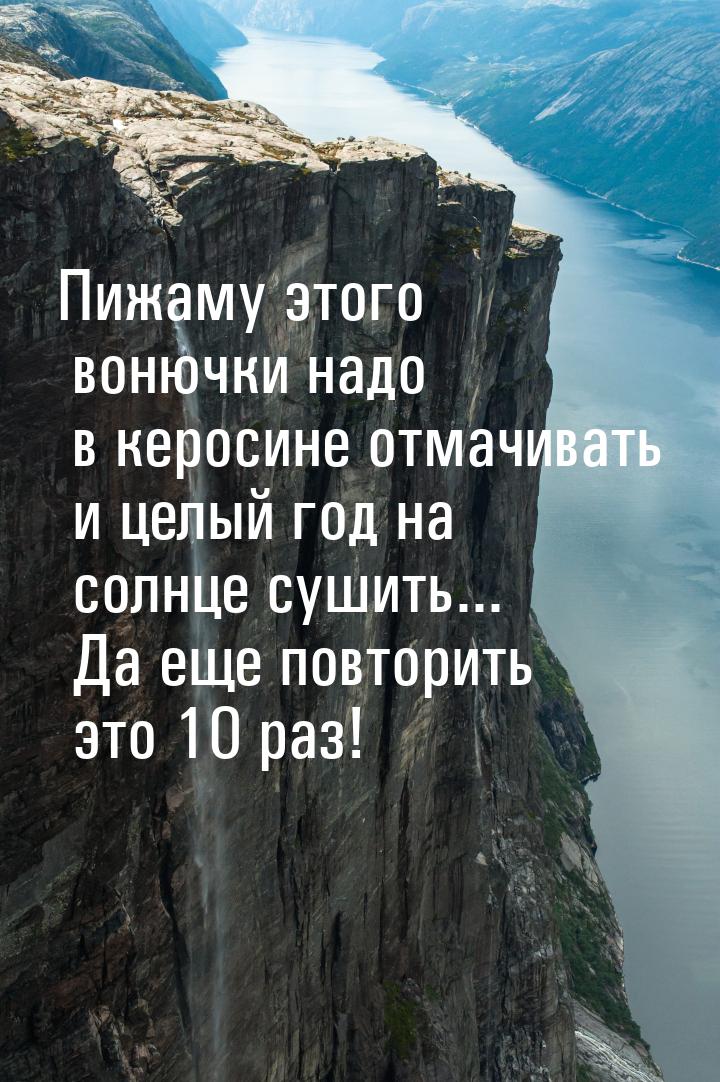 Пижаму этого вонючки надо в керосине отмачивать и целый год на солнце сушить... Да еще пов