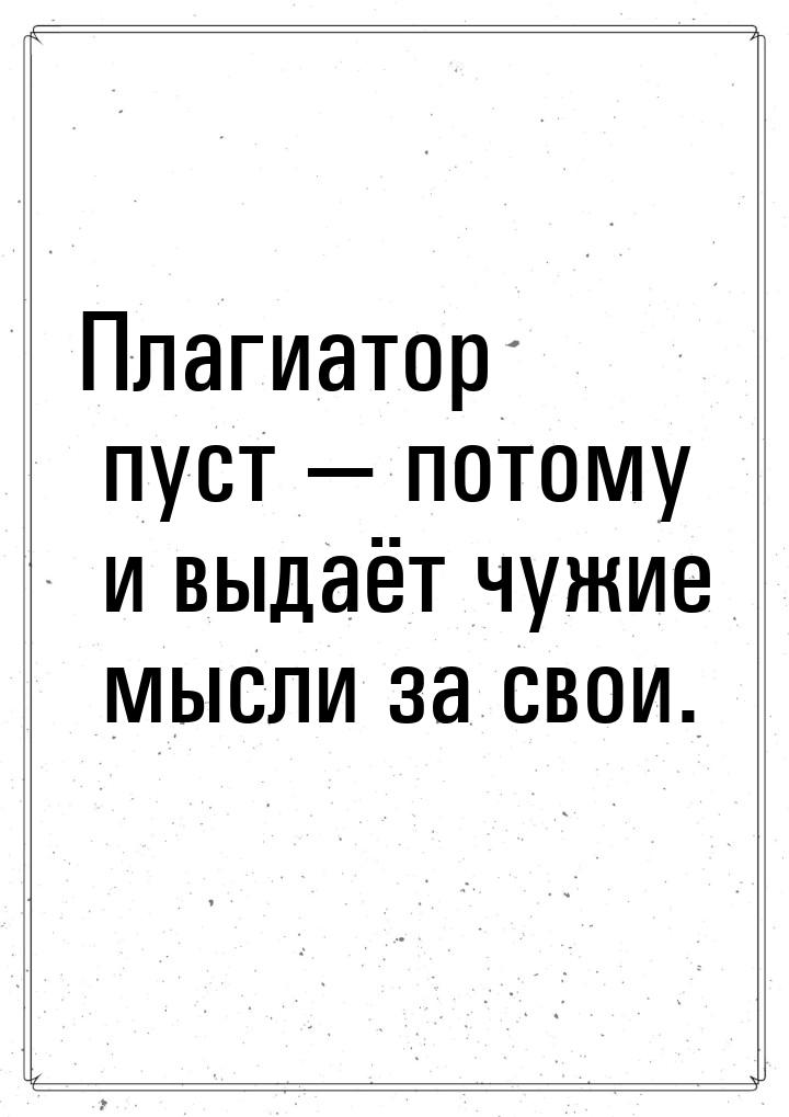 Плагиатор пуст  потому и выдаёт чужие мысли за свои.