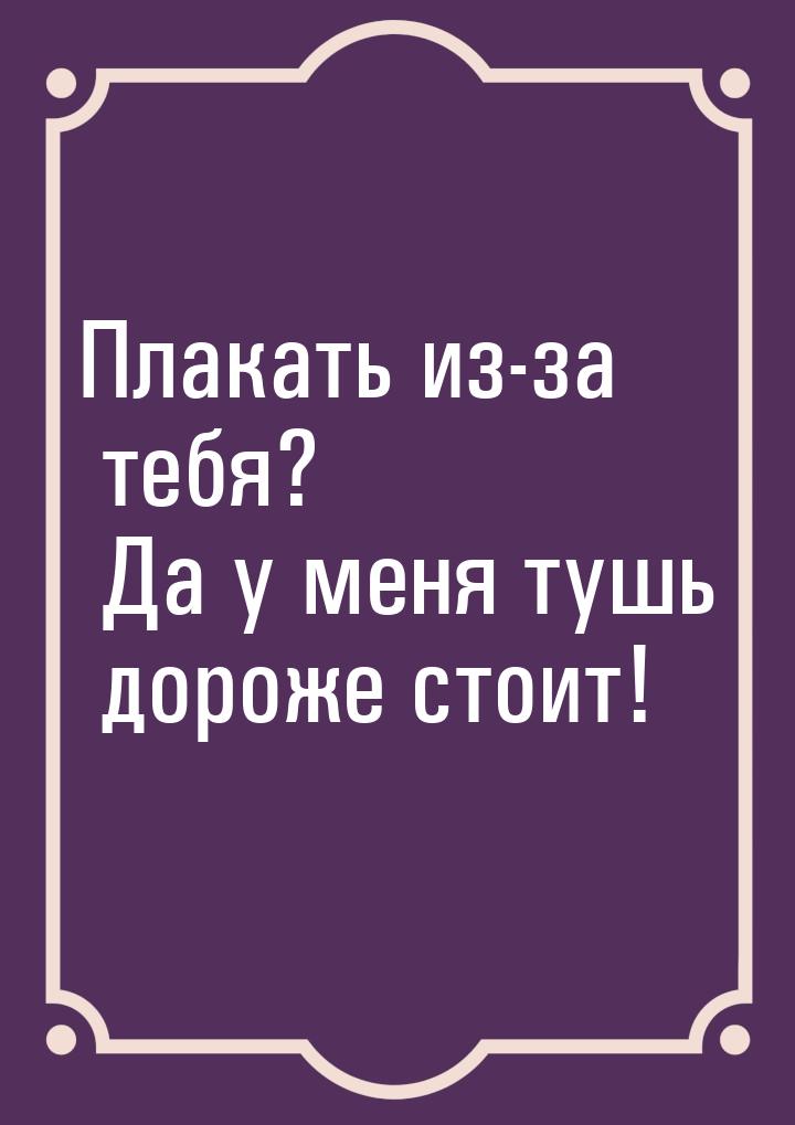 Плакать из-за тебя? Да у меня тушь дороже стоит!