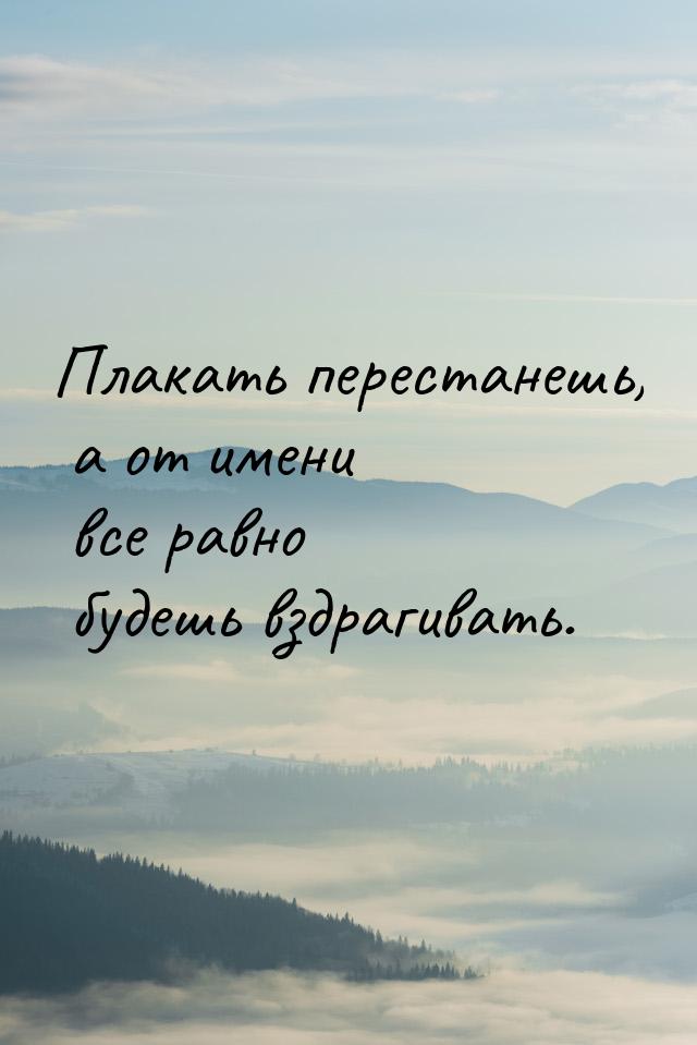 Плакать перестанешь, а от имени все равно будешь вздрагивать.