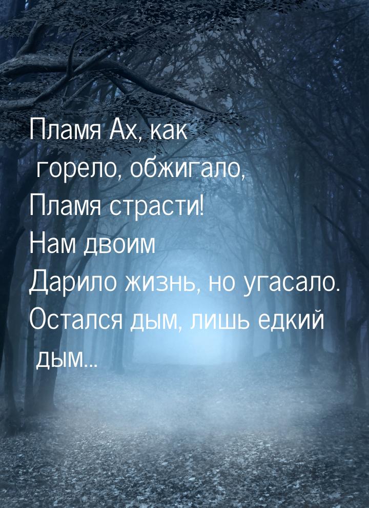 Пламя Ах, как горело, обжигало, Пламя страсти! Нам двоим Дарило жизнь, но угасало. Остался