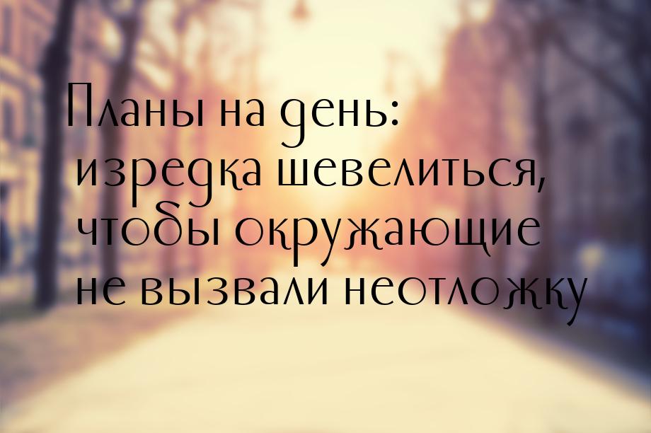 Планы на день: изредка шевелиться, чтобы окружающие не вызвали неотложку