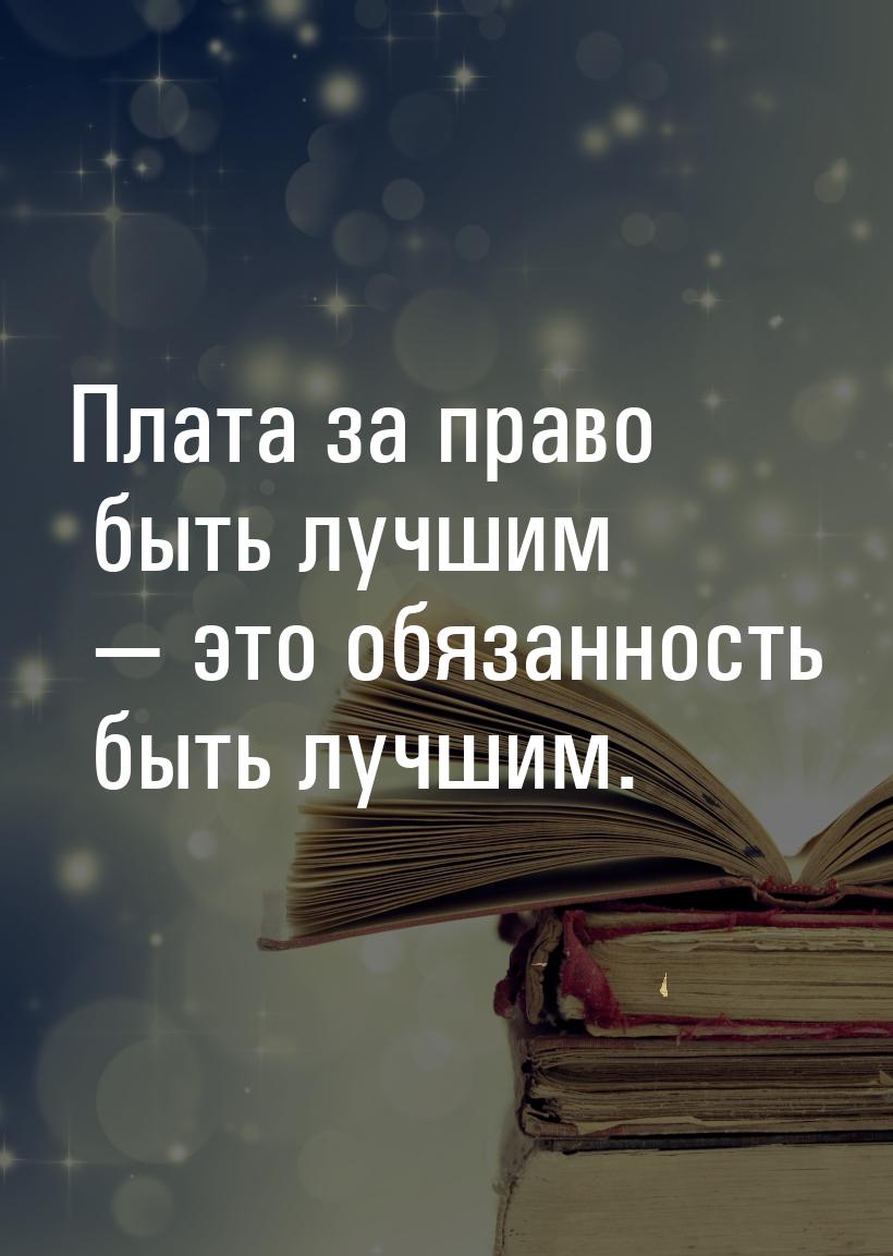 Плата за право быть лучшим  это обязанность быть лучшим.