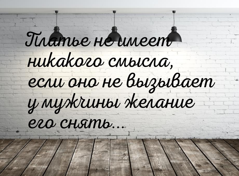 Платье не имеет никакого смысла, если оно не вызывает у мужчины желание его снять...