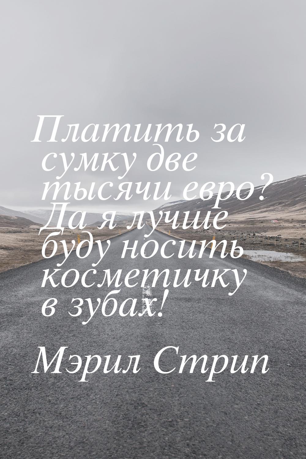 Платить за сумку две тысячи евро? Да я лучше буду носить косметичку в зубах!