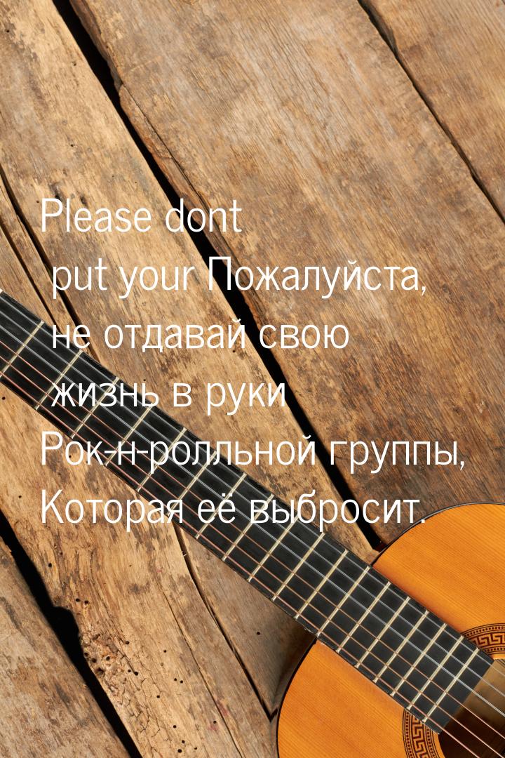 Please dont put your Пожалуйста, не отдавай свою жизнь в руки Рок-н-ролльной группы, Котор