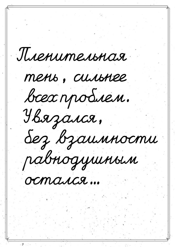 Пленительная тень, сильнее всех проблем. Увязался, без взаимности равнодушным остался...