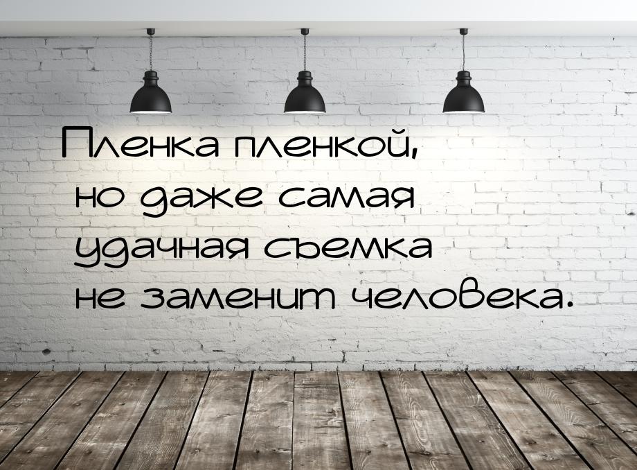 Пленка пленкой, но даже самая удачная съемка не заменит человека.