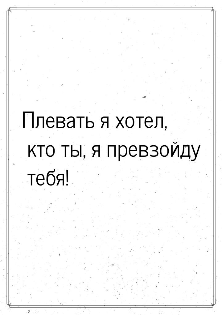 Плевать я хотел, кто ты, я превзойду тебя!