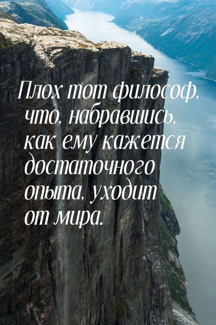 Плох тот философ, что, набравшись, как ему кажется достаточного опыта, уходит от мира.