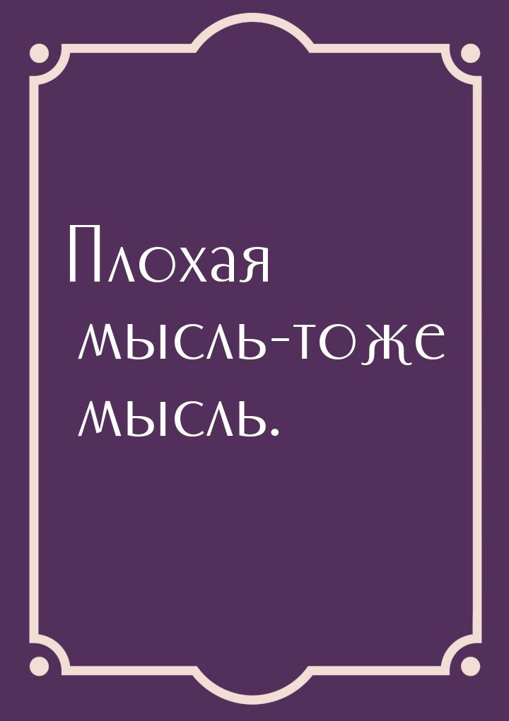 Плохая мысль-тоже мысль.