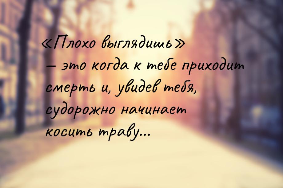 Плохо выглядишь  это когда к тебе приходит смерть и, увидев тебя, суд