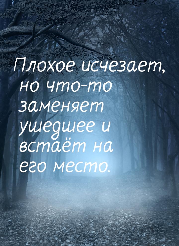 Плохое исчезает, но что-то заменяет ушедшее и встаёт на его место.