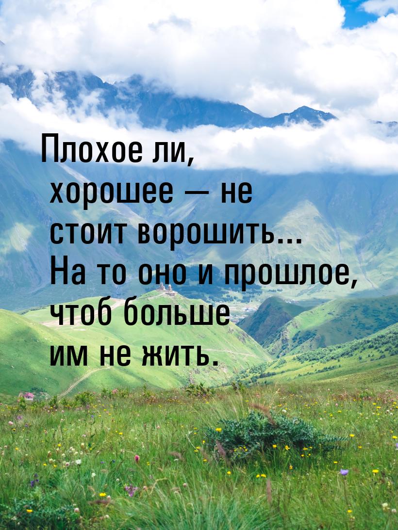 Плохое ли, хорошее  не стоит ворошить... На то оно и прошлое, чтоб больше им не жит